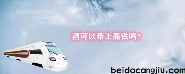 乘坐高铁可以携带白酒吗？白酒能带上火车吗？
